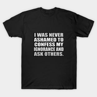 I was never ashamed to confess my ignorance and ask others T-Shirt